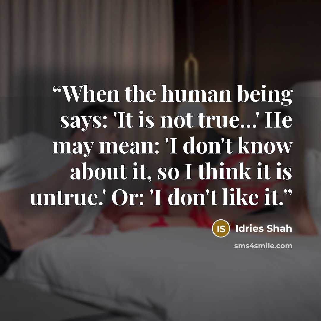 “When the human being says: 'It is not true...' He may mean: 'I don't know about it, so I think it is untrue.' Or: 'I don't like it.” quote by Idries Shah