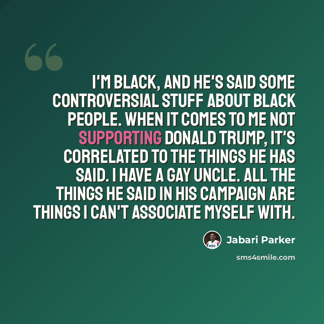 “I'm black, and he's said some controversial stuff about black people. When it comes to me not supporting Donald Trump, it's correlated to the things he has said. I have a gay uncle. All the things he said in his campaign are things I can't associate myself with.” quote by Jabari Parker