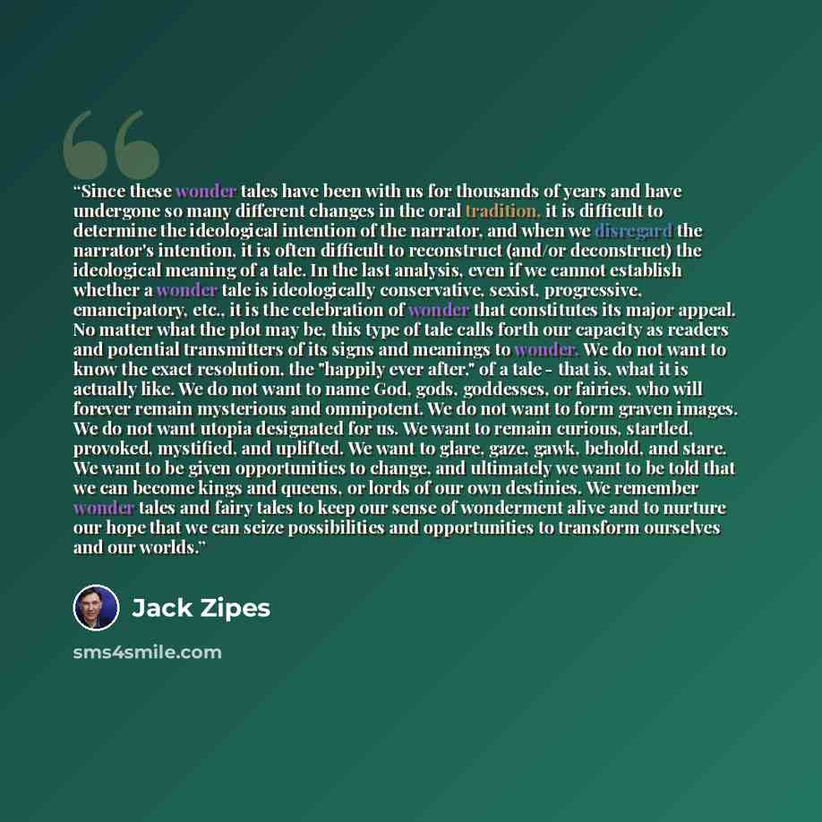 “Since these wonder tales have been with us for thousands of years and have undergone so many different changes in the oral tradition, it is difficult to determine the ideological intention of the narrator, and when we disregard the narrator's intention, it is often difficult to reconstruct (and/or…” quote by Jack Zipes