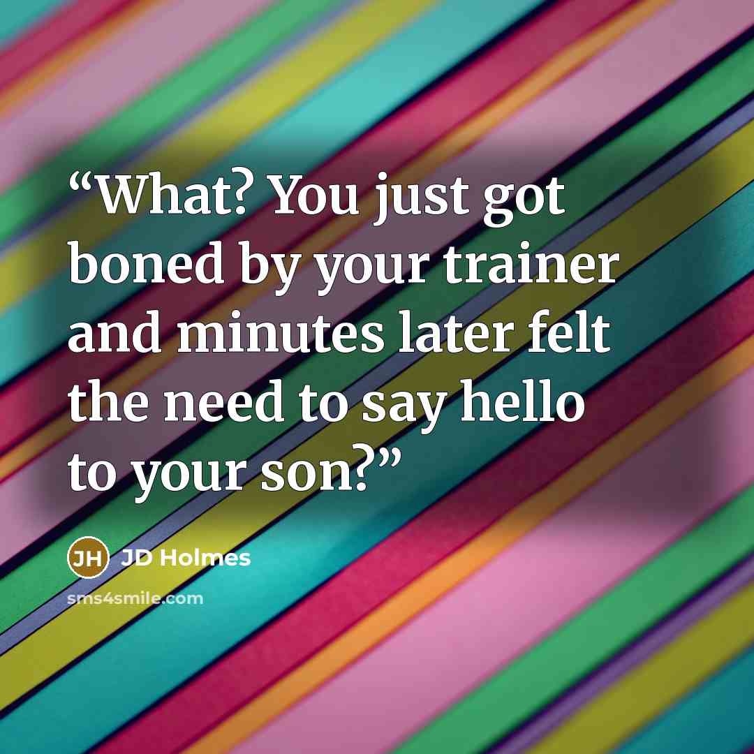 “What? You just got boned by your trainer and minutes later felt the need to say hello to your son?” quote by JD Holmes