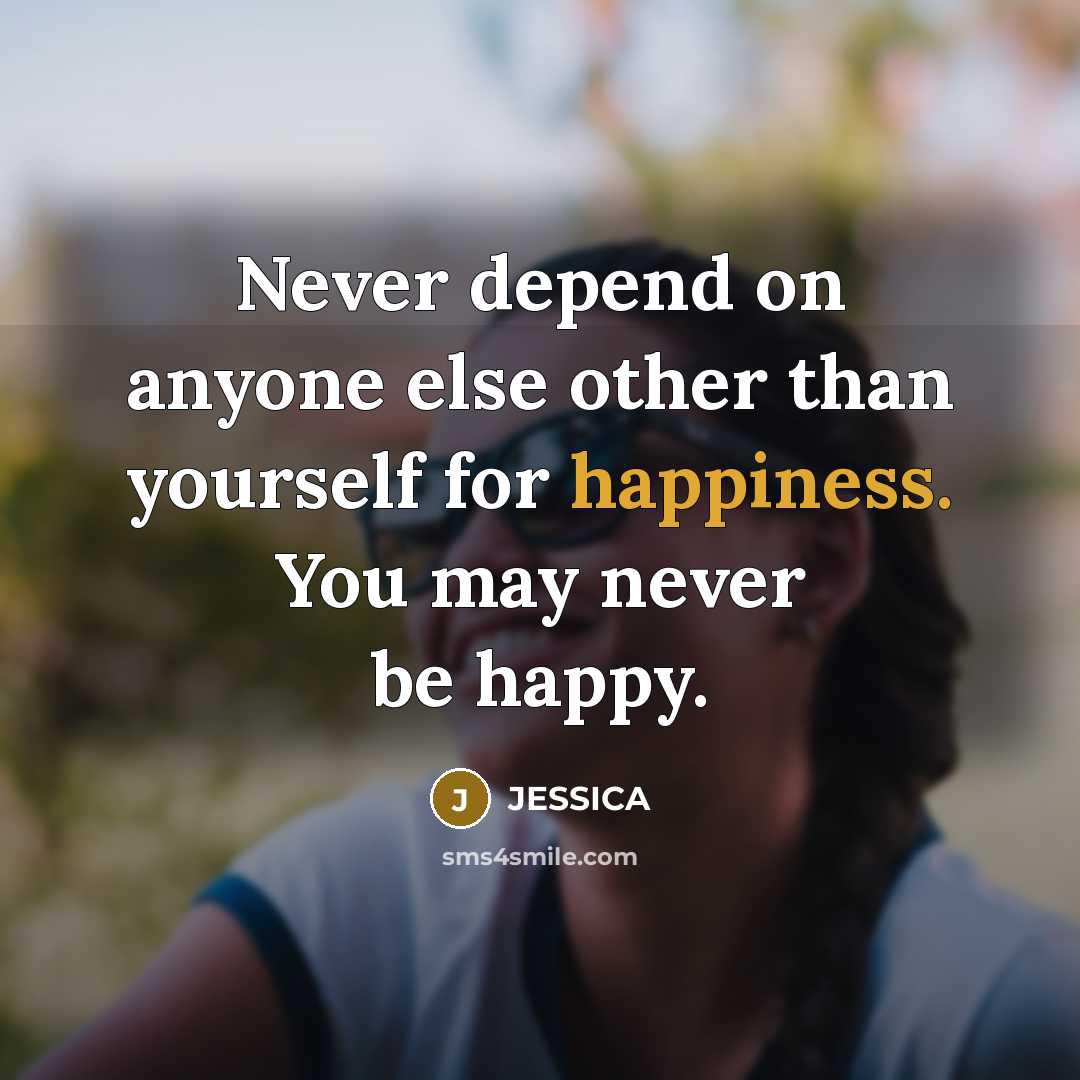“Never depend on anyone else other than yourself for happiness. You may never be happy.” quote by Jessica