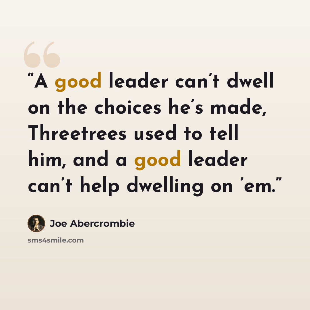 “A good leader can’t dwell on the choices he’s made, Threetrees used to tell him, and a good leader can’t help dwelling on ’em.” quote by Joe Abercrombie