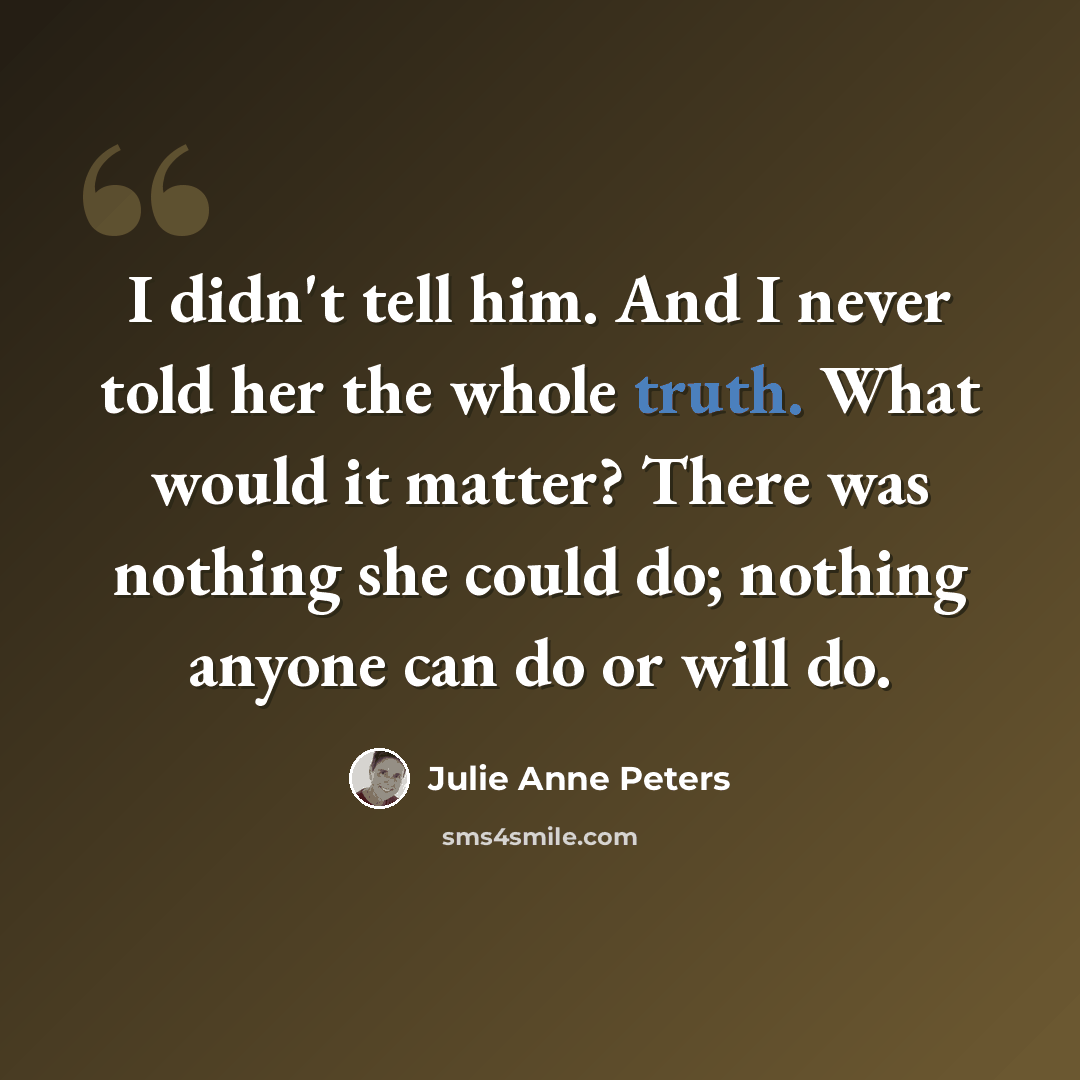 “I didn't tell him. And I never told her the whole truth. What would it matter? There was nothing she could do; nothing anyone can do or will do.” quote by Julie Anne Peters