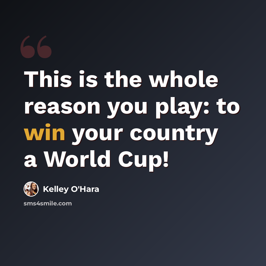 “This is the whole reason you play: to win your country a World Cup!” quote by Kelley O'Hara