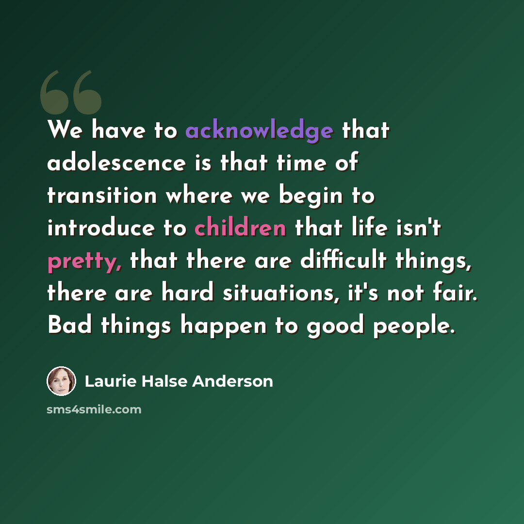 “We have to acknowledge that adolescence is that time of transition where we begin to introduce to children that life isn't pretty, that there are difficult things, there are hard situations, it's not fair. Bad things happen to good people.” quote by Laurie Halse Anderson