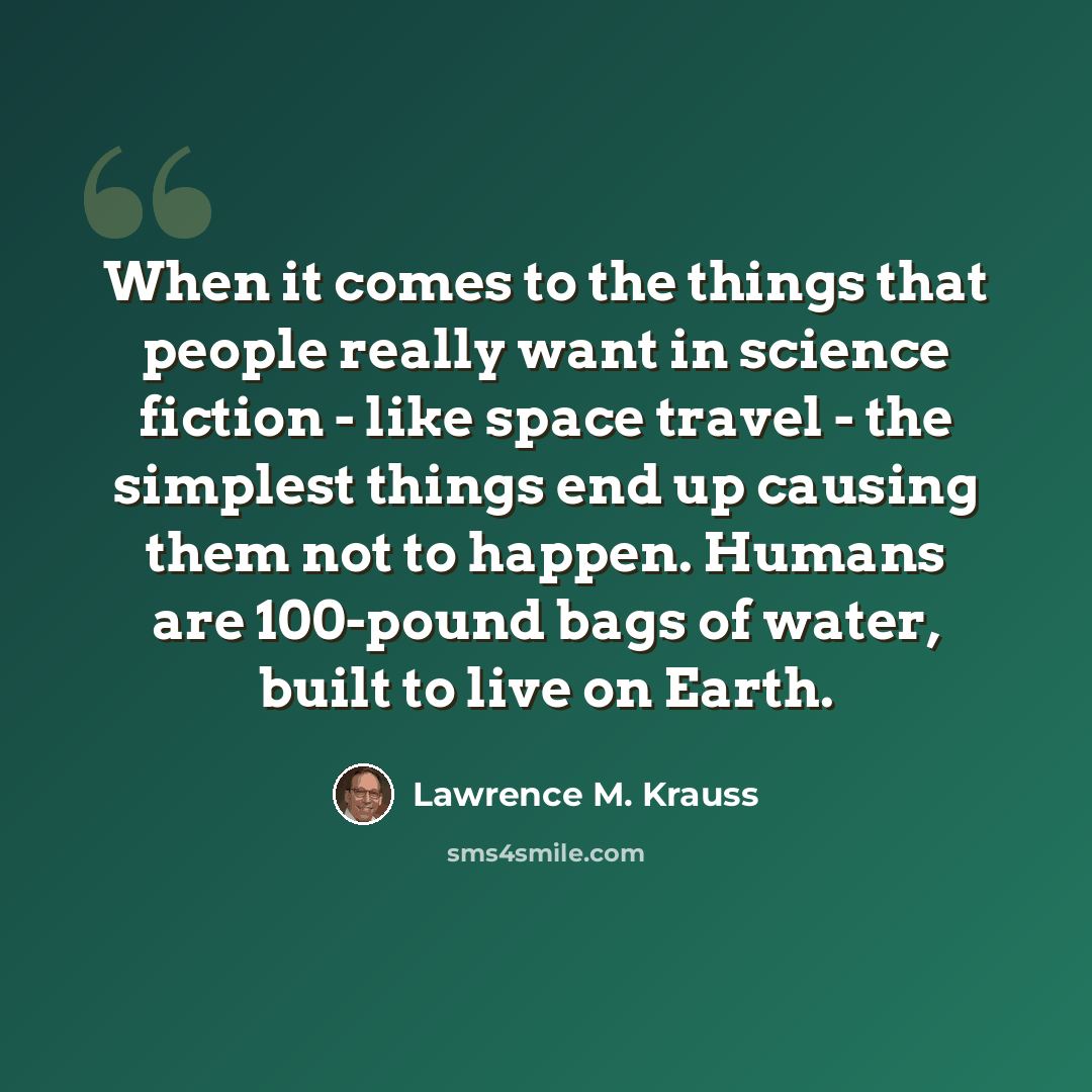“When it comes to the things that people really want in science fiction - like space travel - the simplest things end up causing them not to happen. Humans are 100-pound bags of water, built to live on Earth.” quote by Lawrence M. Krauss