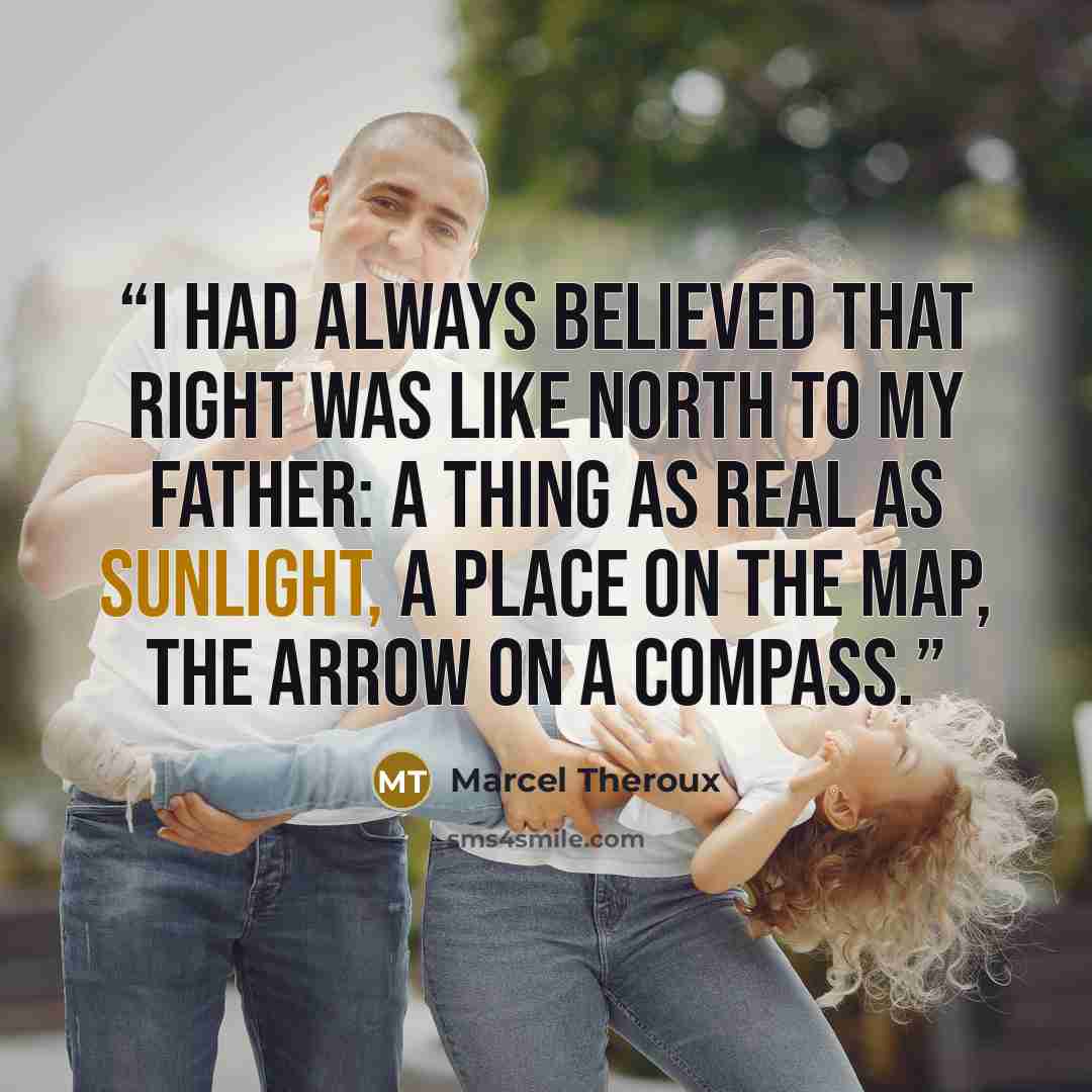 “I had always believed that right was like north to my father: a thing as real as sunlight, a place on the map, the arrow on a compass.” quote by Marcel Theroux