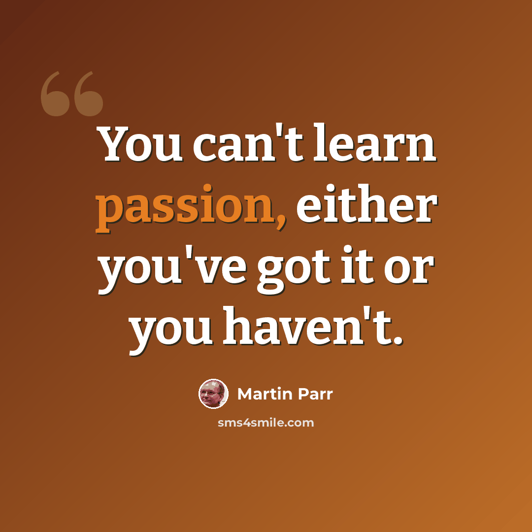 “You can't learn passion, either you've got it or you haven't.” quote by Martin Parr