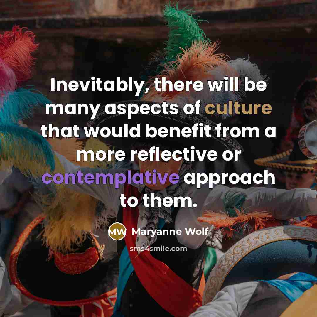 “Inevitably, there will be many aspects of culture that would benefit from a more reflective or contemplative approach to them.” quote by Maryanne Wolf
