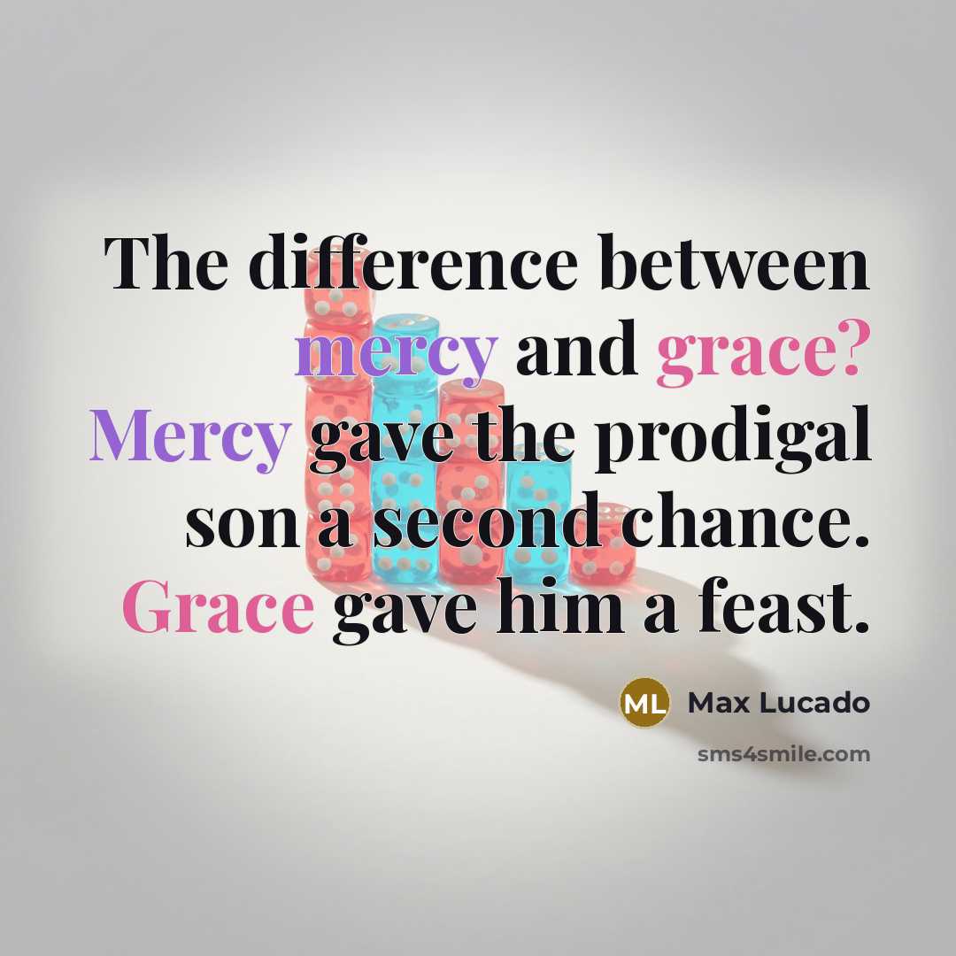 “The difference between mercy and grace? Mercy gave the prodigal son a second chance. Grace gave him a feast.” quote by Max Lucado