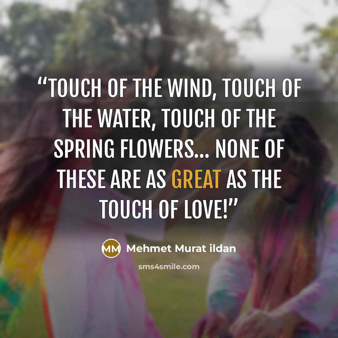 “Touch of the wind, touch of the water, touch of the spring flowers… none of these are as great as the touch of love!” quote by Mehmet Murat ildan