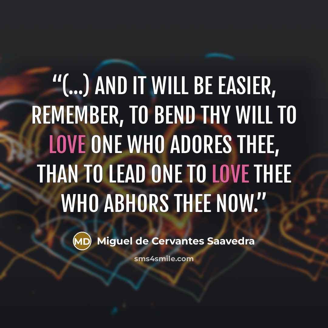 “(...) and it will be easier, remember, to bend thy will to love one who adores thee, than to lead one to love thee who abhors thee now.” quote by Miguel de Cervantes Saavedra