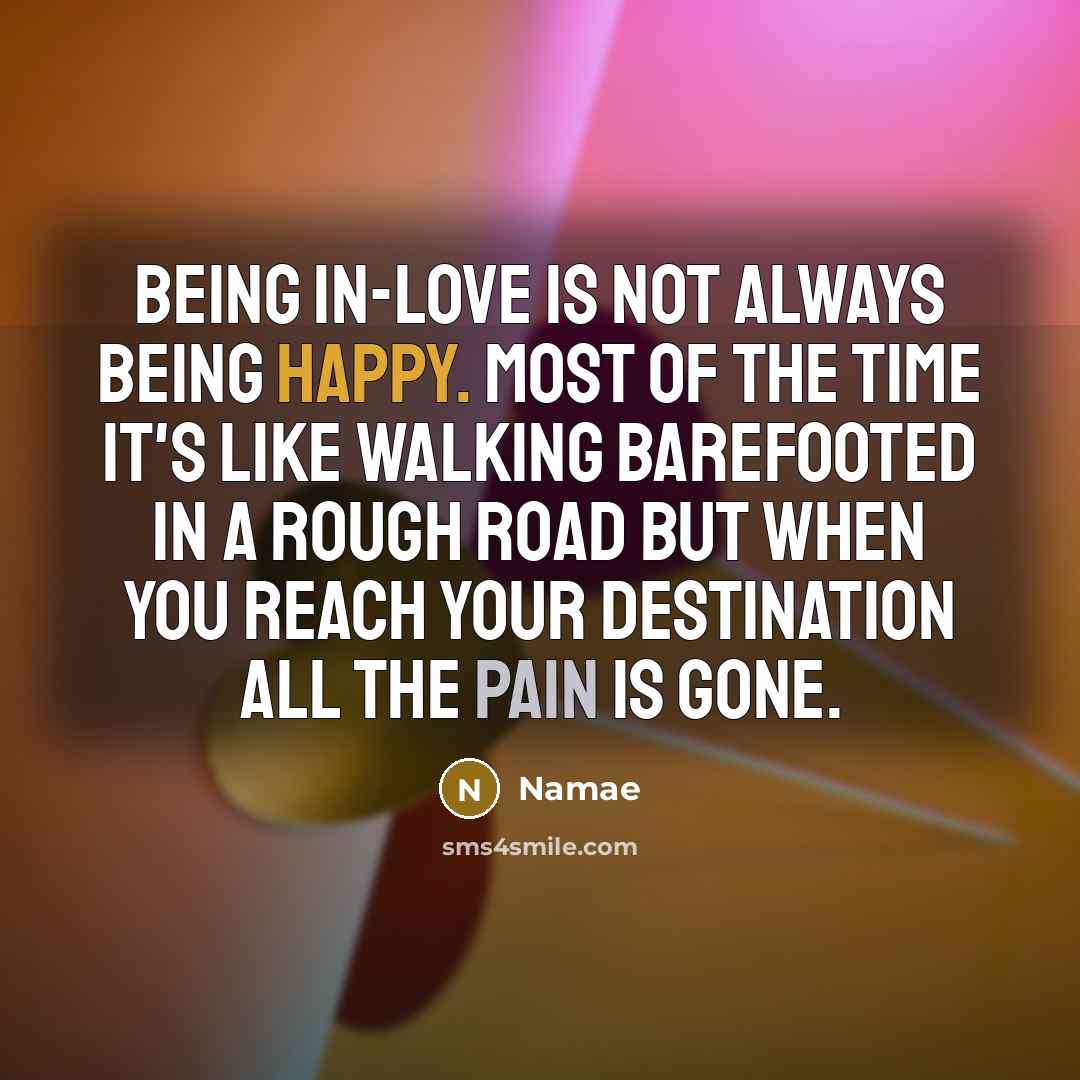“Being in-love is not always being happy. Most of the time it's like walking barefooted in a rough road but when you reach your destination all the pain is gone.” quote by Namae