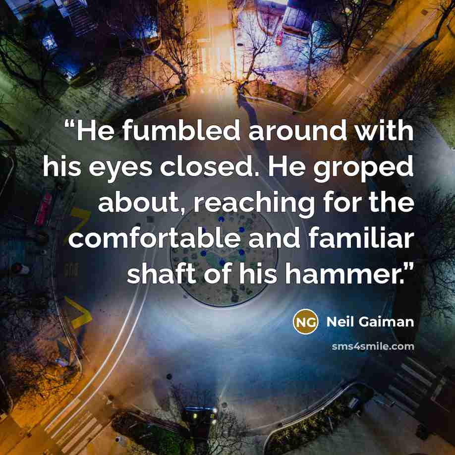 “He fumbled around with his eyes closed. He groped about, reaching for the comfortable and familiar shaft of his hammer.” quote by Neil Gaiman