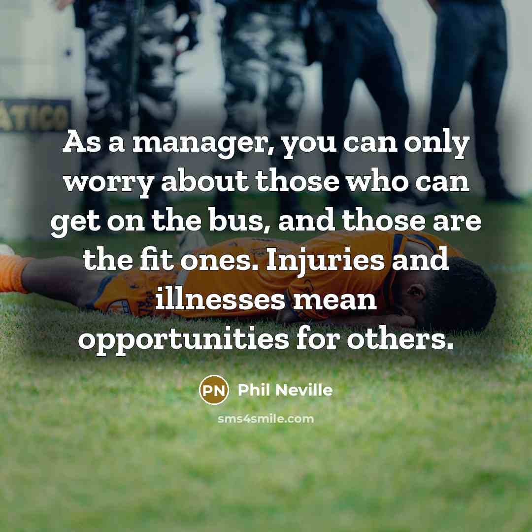 “As a manager, you can only worry about those who can get on the bus, and those are the fit ones. Injuries and illnesses mean opportunities for others.” quote by Phil Neville