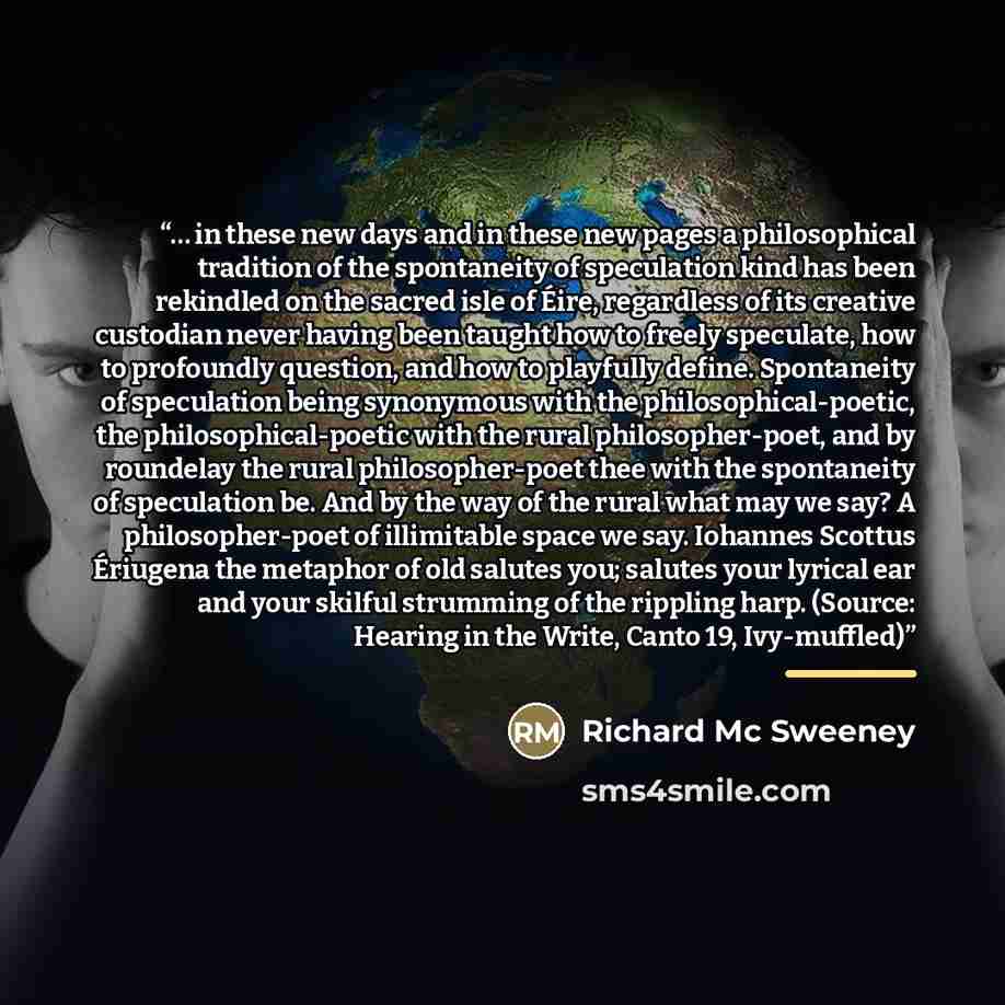“… in these new days and in these new pages a philosophical tradition of the spontaneity of speculation kind has been rekindled on the sacred isle of Éire, regardless of its creative custodian never having been taught how to freely speculate, how to profoundly question, and how to playfully define…” quote by Richard Mc Sweeney