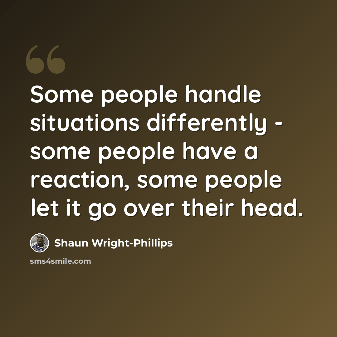 “Some people handle situations differently - some people have a reaction, some people let it go over their head.” quote by Shaun Wright-Phillips