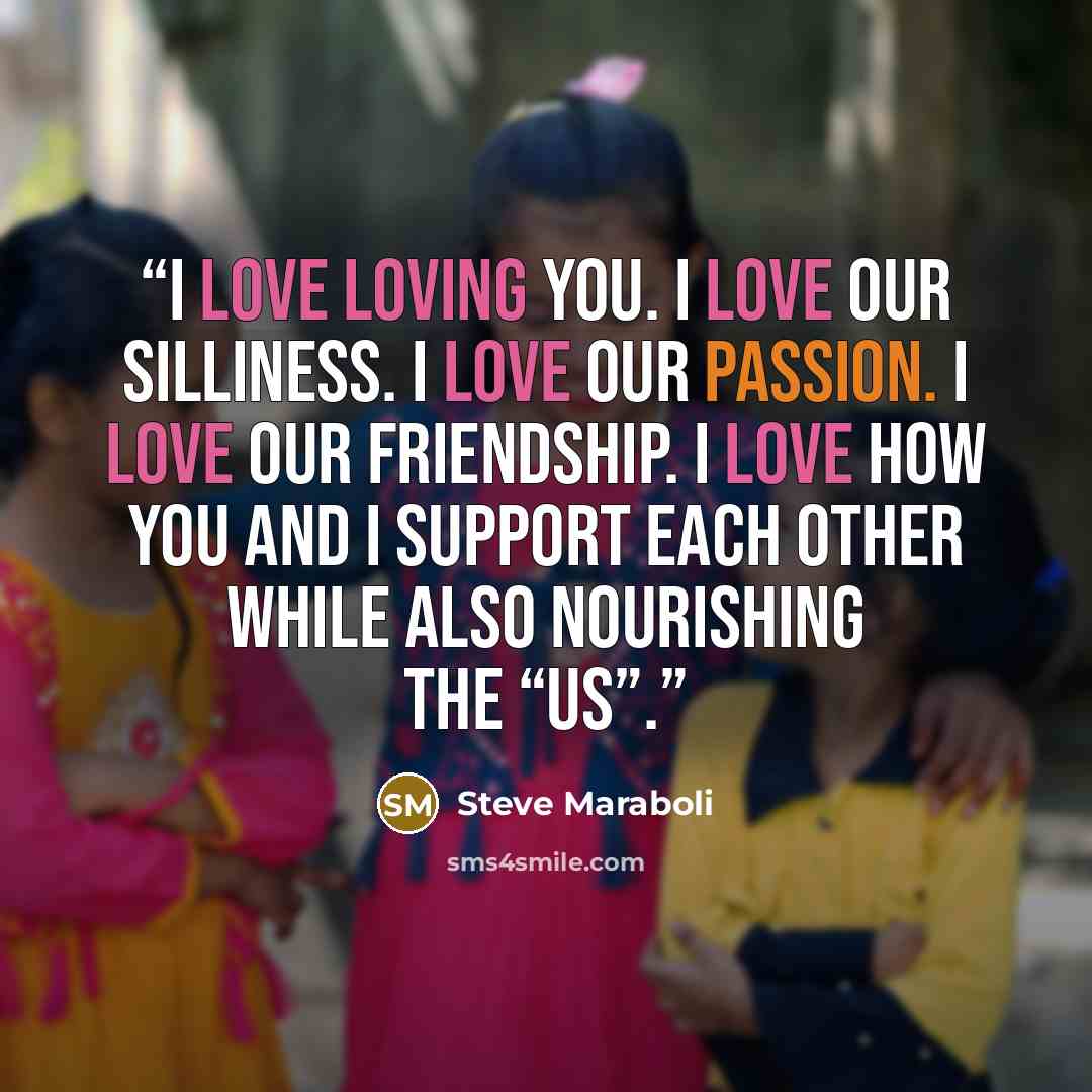 “I love loving you. I love our silliness. I love our passion. I love our friendship. I love how you and I support each other while also nourishing the “us”.” quote by Steve Maraboli