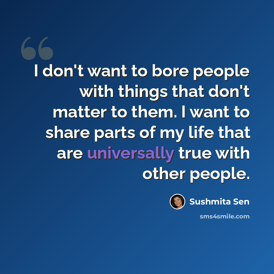 “I don't want to bore people with things that don't matter to them. I want to share parts of my life that are universally true with other people.” quote by Sushmita Sen