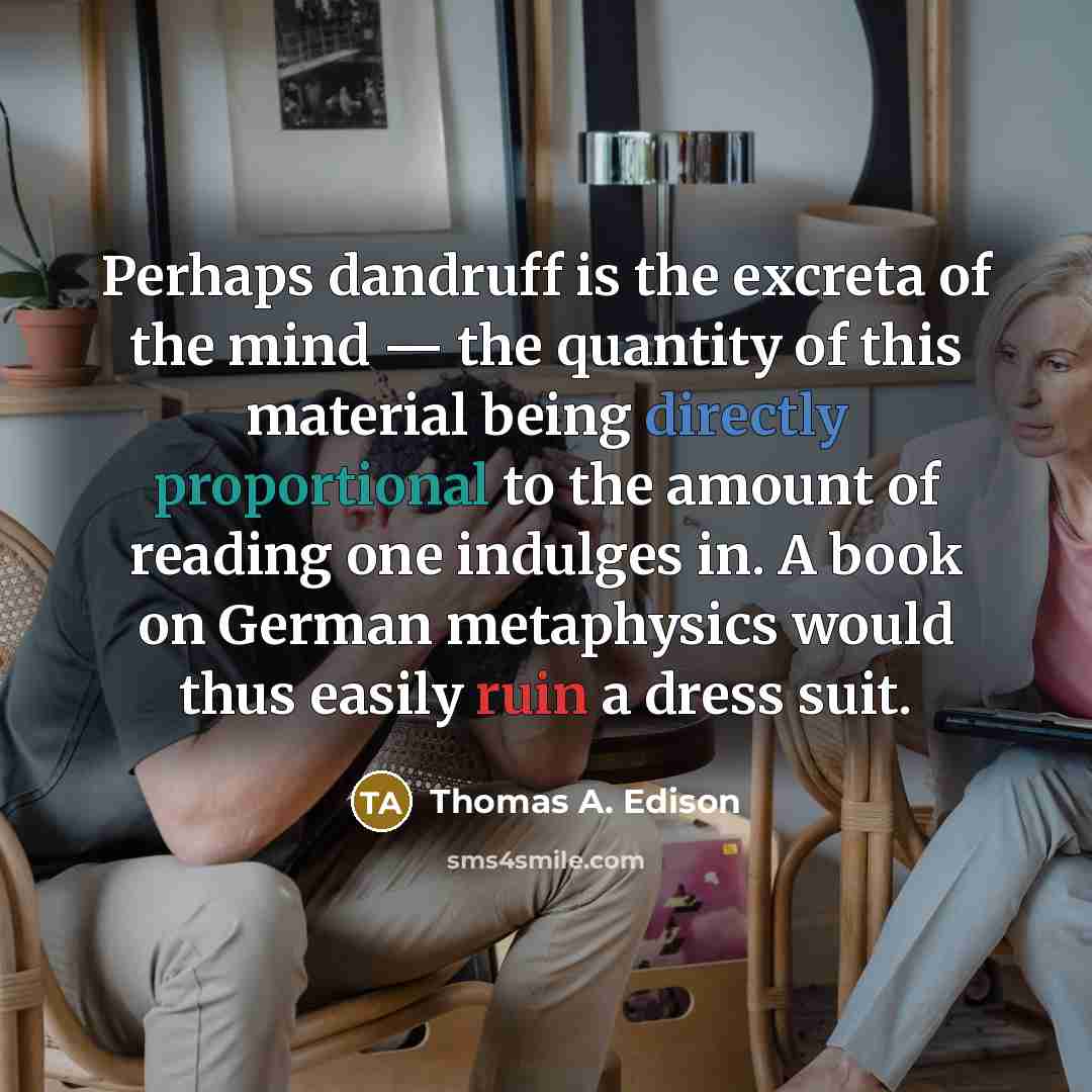 “Perhaps dandruff is the excreta of the mind — the quantity of this material being directly proportional to the amount of reading one indulges in. A book on German metaphysics would thus easily ruin a dress suit.” quote by Thomas A. Edison