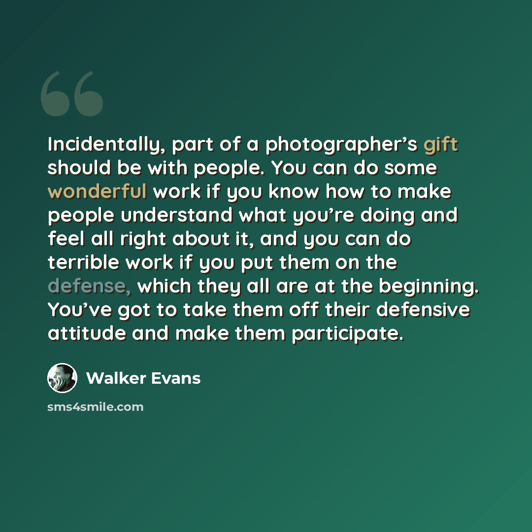 “Incidentally, part of a photographer’s gift should be with people. You can do some wonderful work if you know how to make people understand what you’re doing and feel all right about it, and you can do terrible work if you put them on the defense, which they all are at the beginning. You’ve got to…” quote by Walker Evans