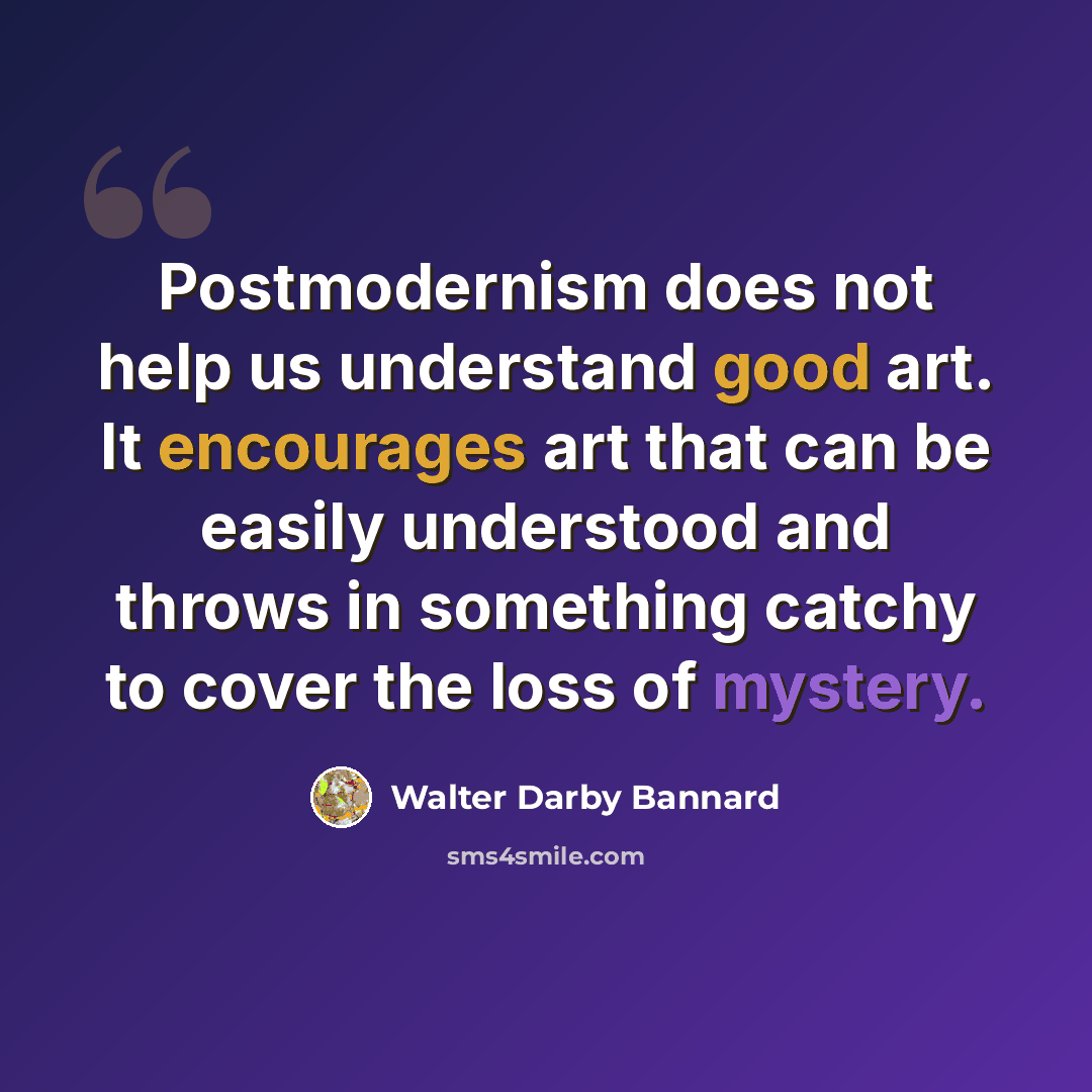 “Postmodernism does not help us understand good art. It encourages art that can be easily understood and throws in something catchy to cover the loss of mystery.” quote by Walter Darby Bannard