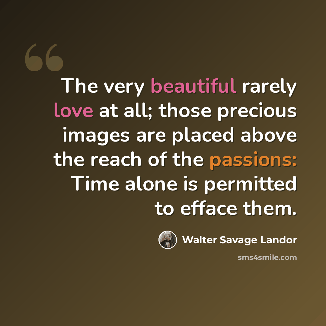 “The very beautiful rarely love at all; those precious images are placed above the reach of the passions: Time alone is permitted to efface them.” quote by Walter Savage Landor