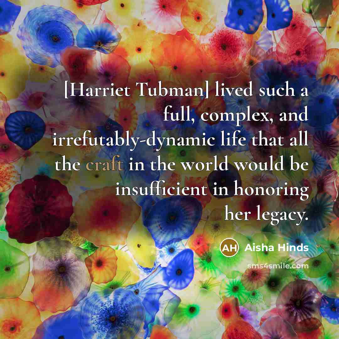 “[Harriet Tubman] lived such a full, complex, and irrefutably-dynamic life that all the craft in the world would be insufficient in honoring her legacy.” quote by Aisha Hinds