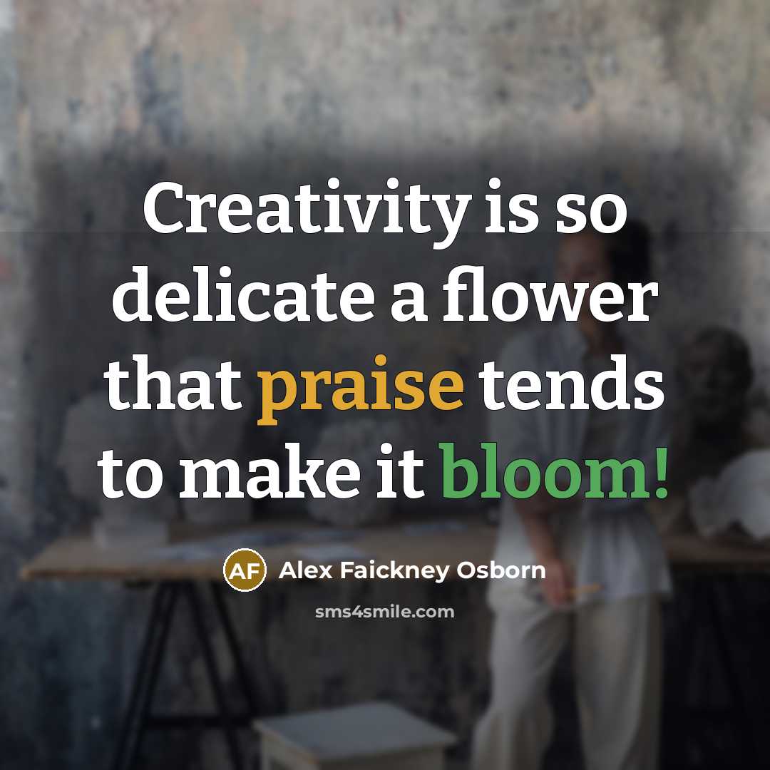 “Creativity is so delicate a flower that praise tends to make it bloom!” quote by Alex Faickney Osborn