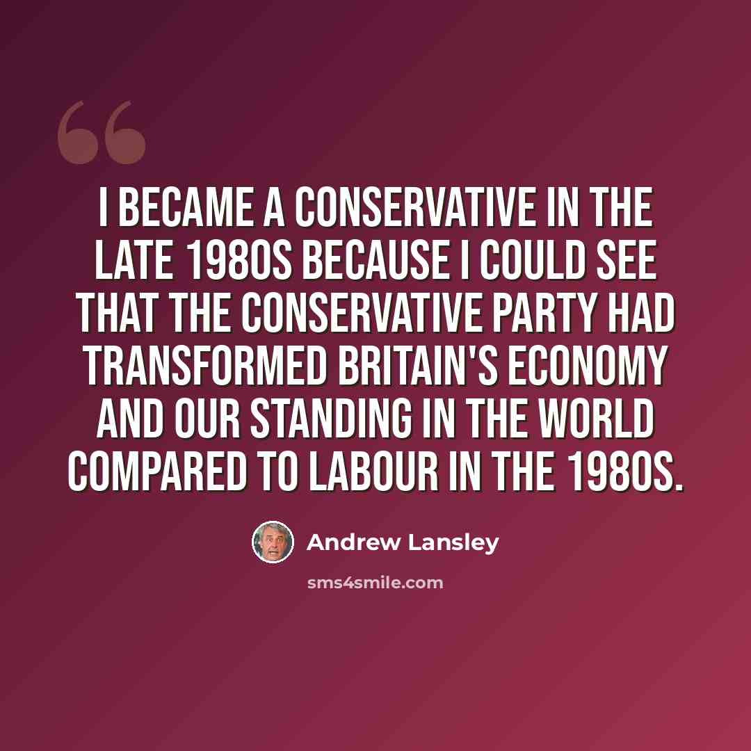 “I became a Conservative in the late 1980s because I could see that the Conservative party had transformed Britain's economy and our standing in the world compared to Labour in the 1980s.” quote by Andrew Lansley