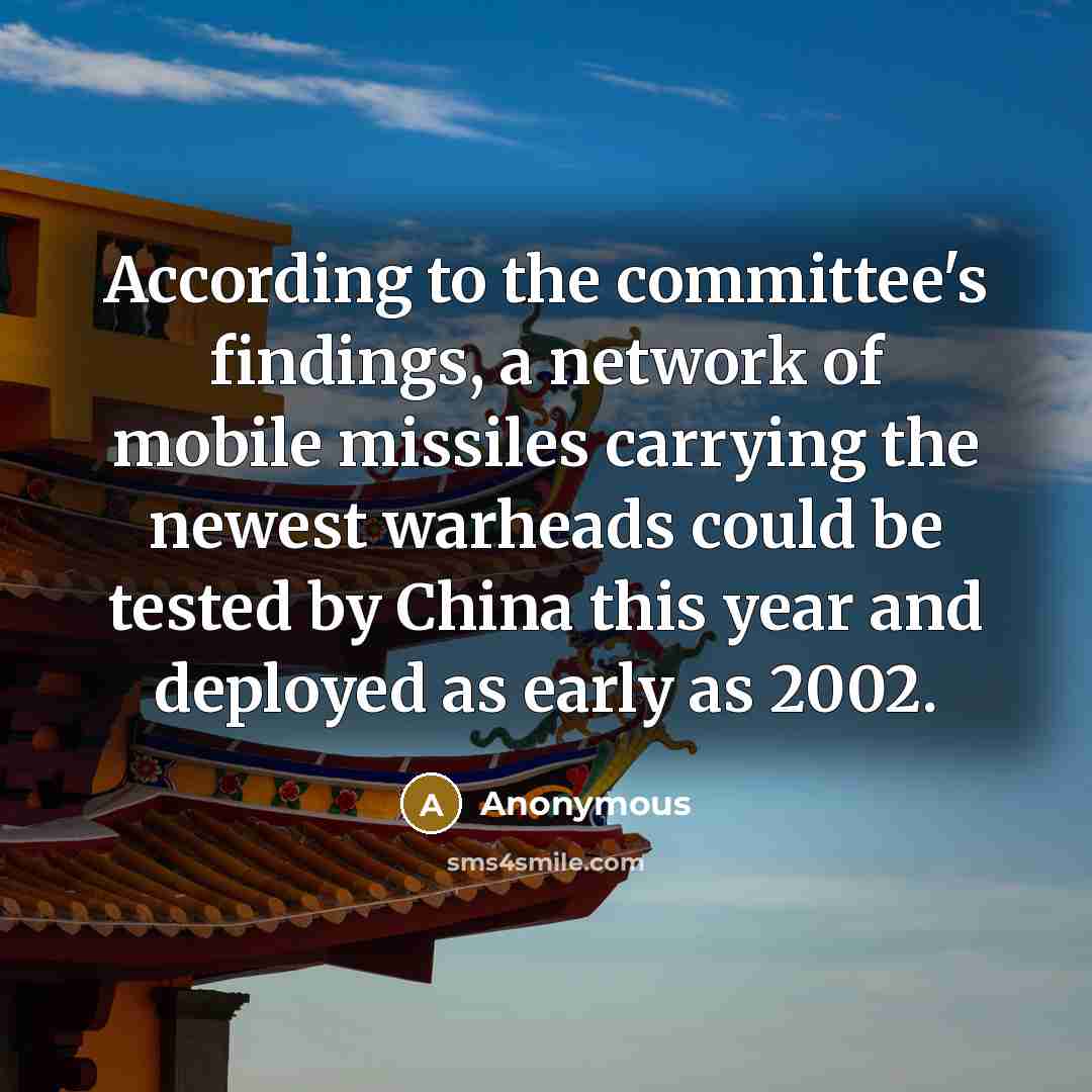 “According to the committee's findings, a network of mobile missiles carrying the newest warheads could be tested by China this year and deployed as early as 2002.” quote by Anonymous
