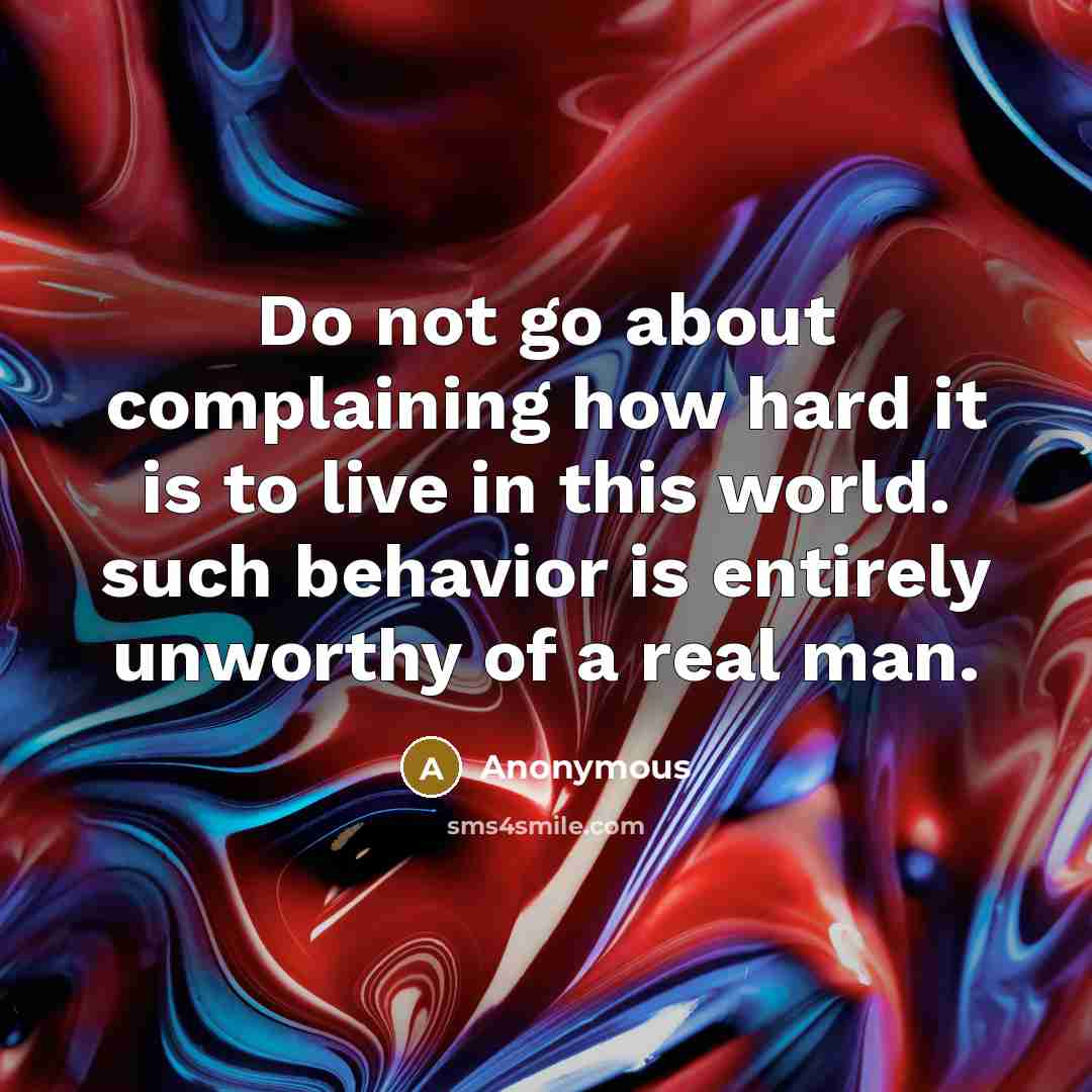 “Do not go about complaining how hard it is to live in this world. such behavior is entirely unworthy of a real man.” quote by Anonymous