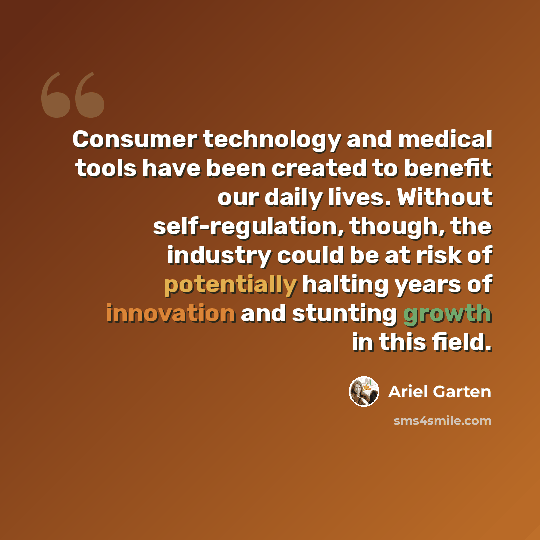 “Consumer technology and medical tools have been created to benefit our daily lives. Without self-regulation, though, the industry could be at risk of potentially halting years of innovation and stunting growth in this field.” quote by Ariel Garten