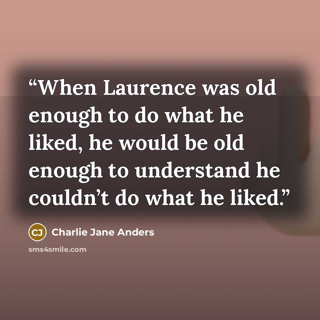 “When Laurence was old enough to do what he liked, he would be old enough to understand he couldn’t do what he liked.” quote by Charlie Jane Anders