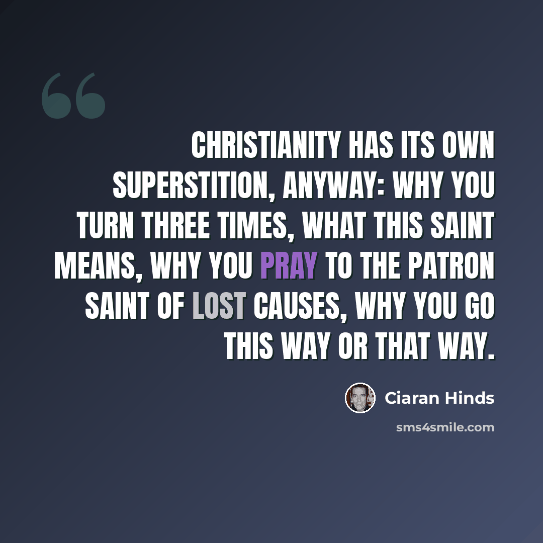 “Christianity has its own superstition, anyway: Why you turn three times, what this saint means, why you pray to the patron saint of lost causes, why you go this way or that way.” quote by Ciaran Hinds