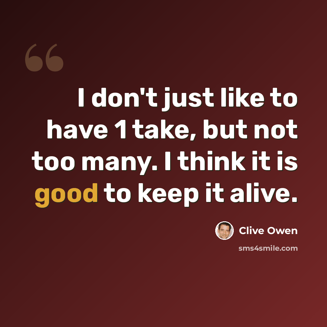 “I don't just like to have 1 take, but not too many. I think it is good to keep it alive.” quote by Clive Owen