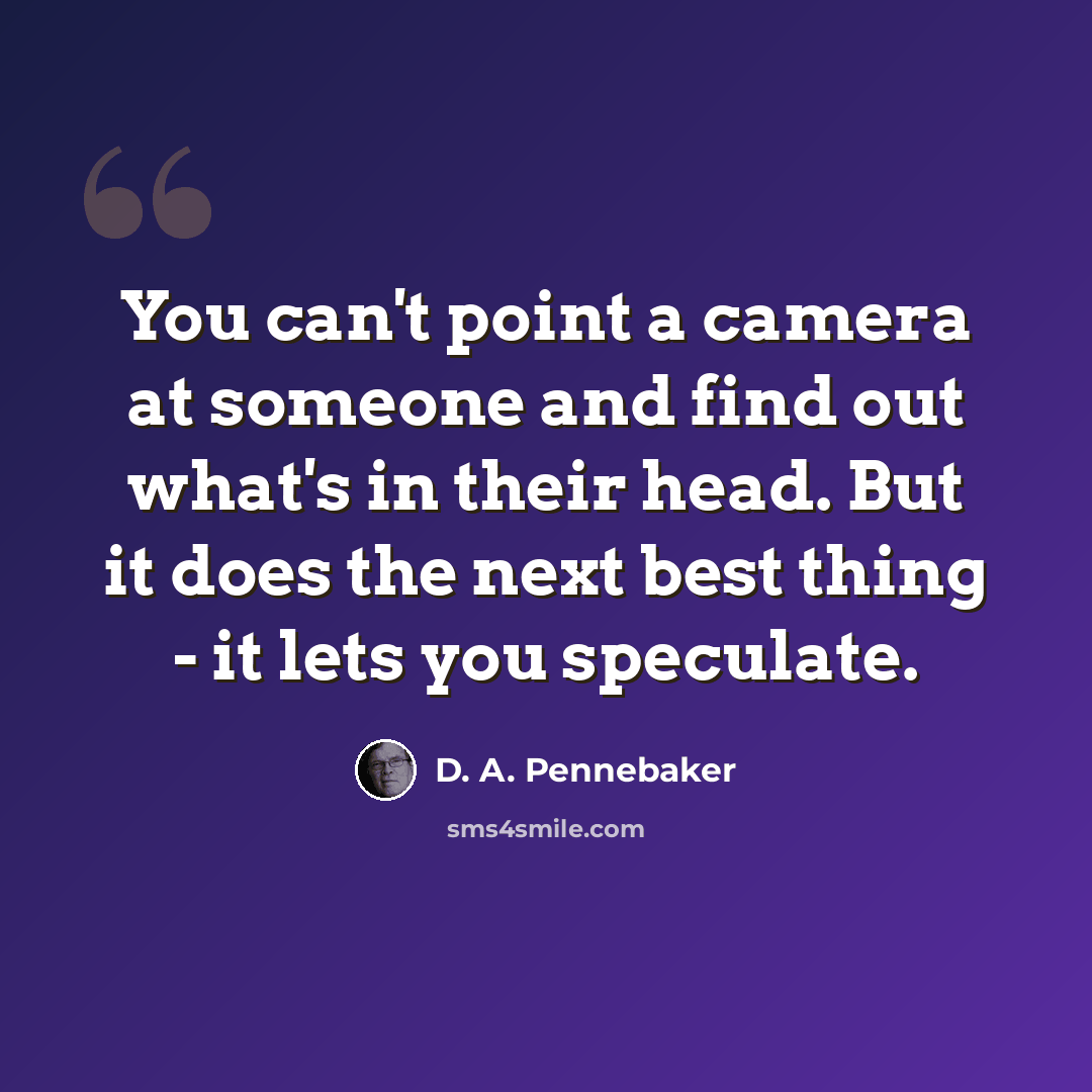 “You can't point a camera at someone and find out what's in their head. But it does the next best thing - it lets you speculate.” quote by D. A. Pennebaker
