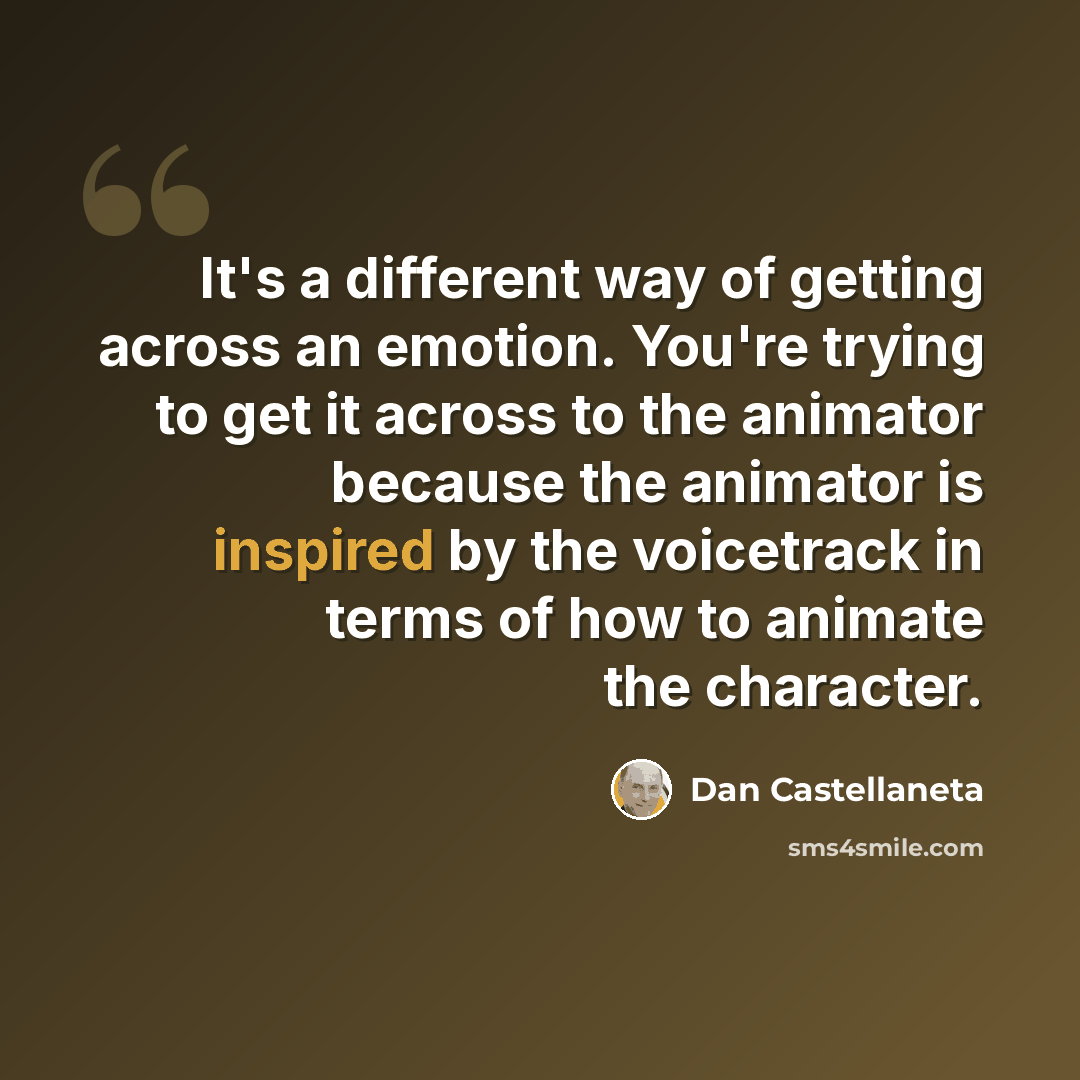 “It's a different way of getting across an emotion. You're trying to get it across to the animator because the animator is inspired by the voicetrack in terms of how to animate the character.” quote by Dan Castellaneta