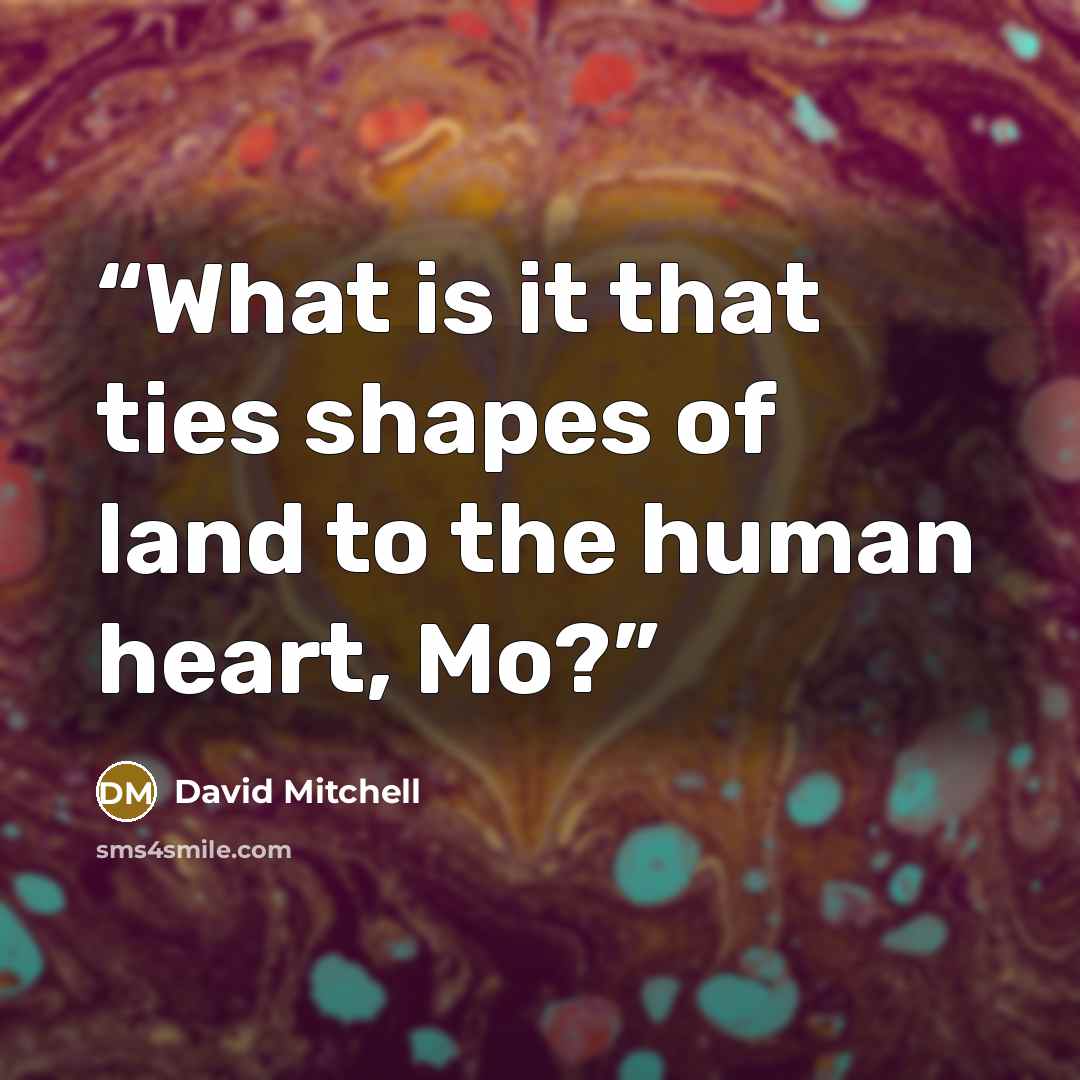 “What is it that ties shapes of land to the human heart, Mo?” quote by David Mitchell