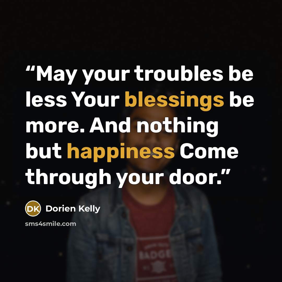 “May your troubles be less Your blessings be more. And nothing but happiness Come through your door.” quote by Dorien Kelly