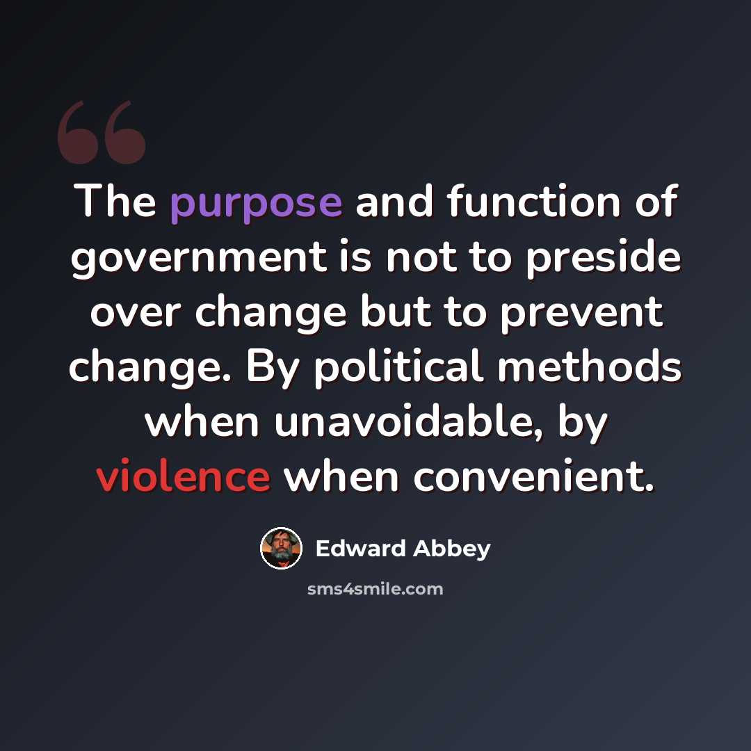 “The purpose and function of government is not to preside over change but to prevent change. By political methods when unavoidable, by violence when convenient.” quote by Edward Abbey