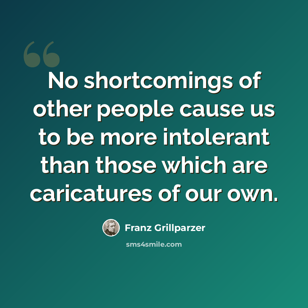 “No shortcomings of other people cause us to be more intolerant than those which are caricatures of our own.” quote by Franz Grillparzer