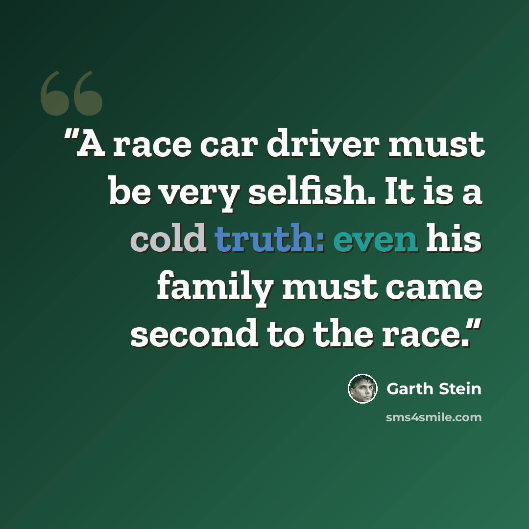 “A race car driver must be very selfish. It is a cold truth: even his family must came second to the race.” quote by Garth Stein