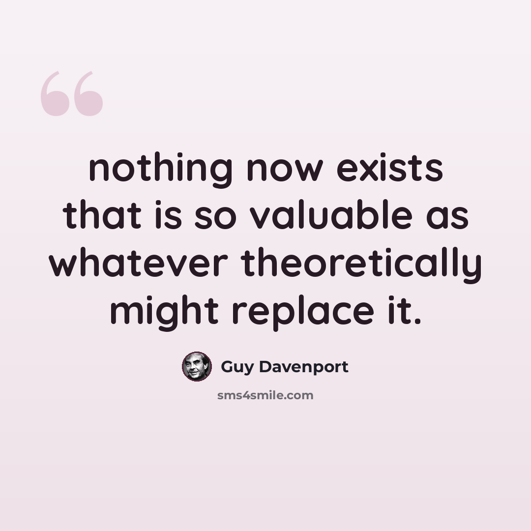 “nothing now exists that is so valuable as whatever theoretically might replace it.” quote by Guy Davenport