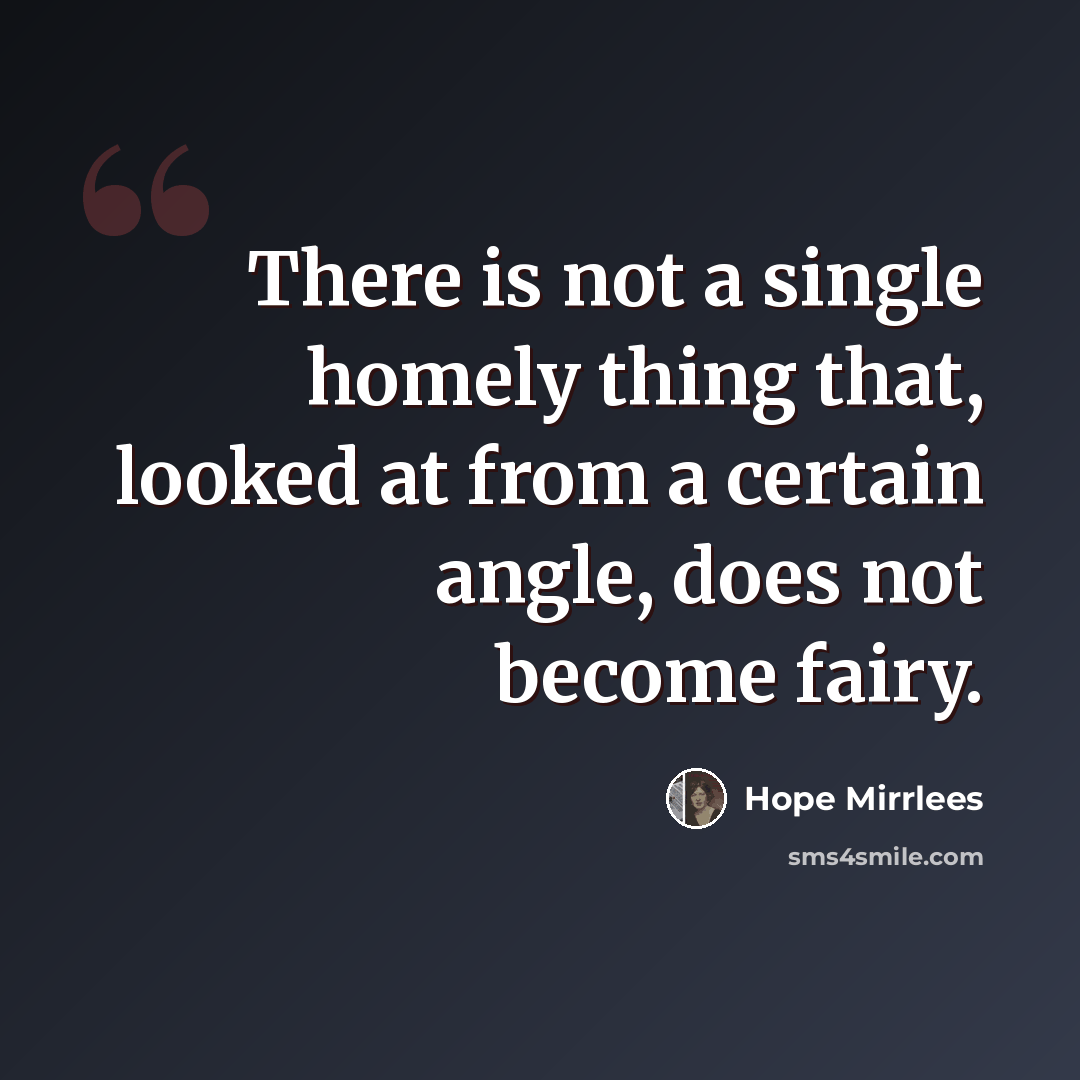 “There is not a single homely thing that, looked at from a certain angle, does not become fairy.” quote by Hope Mirrlees