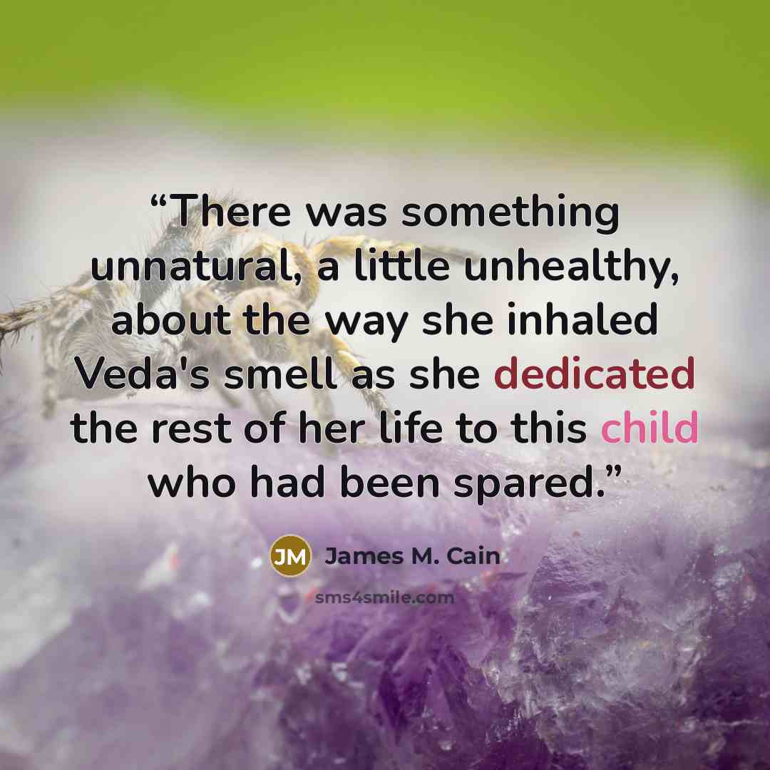 “There was something unnatural, a little unhealthy, about the way she inhaled Veda's smell as she dedicated the rest of her life to this child who had been spared.” quote by James M. Cain