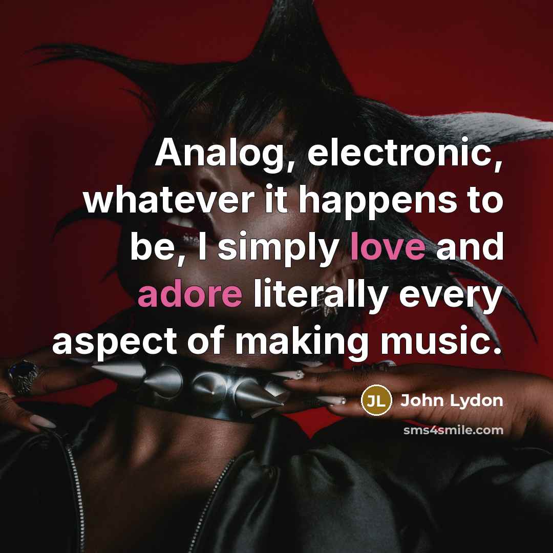 “Analog, electronic, whatever it happens to be, I simply love and adore literally every aspect of making music.” quote by John Lydon