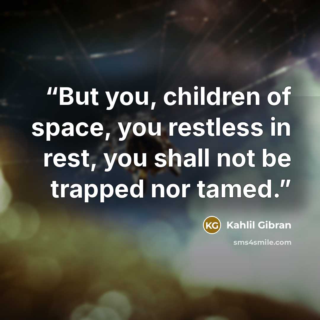 “But you, children of space, you restless in rest, you shall not be trapped nor tamed.” quote by Kahlil Gibran