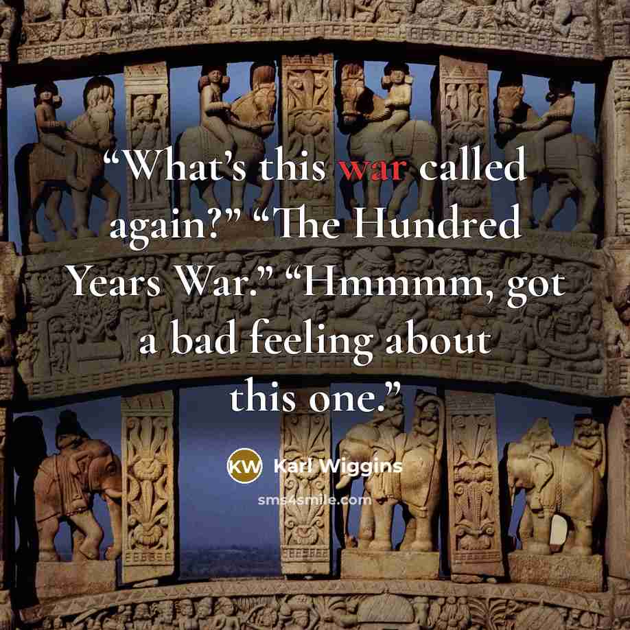 “What’s this war called again?” “The Hundred Years War.” “Hmmmm, got a bad feeling about this one.” quote by Karl Wiggins
