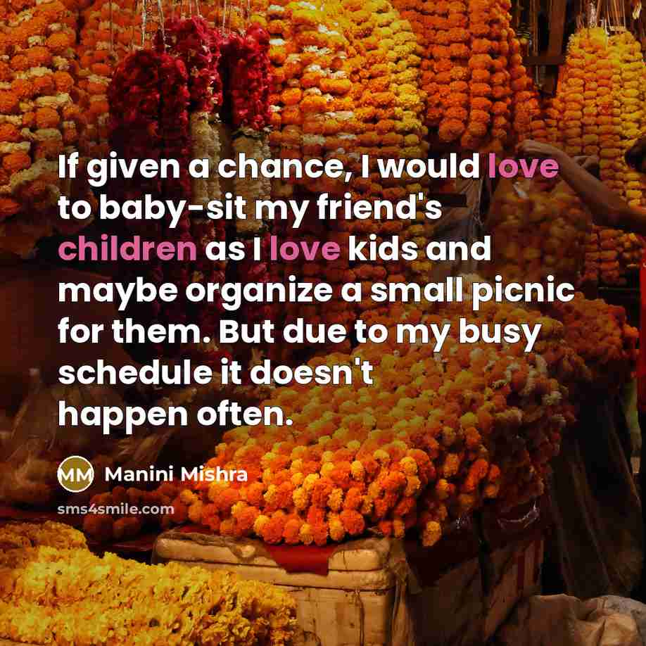 “If given a chance, I would love to baby-sit my friend's children as I love kids and maybe organize a small picnic for them. But due to my busy schedule it doesn't happen often.” quote by Manini Mishra